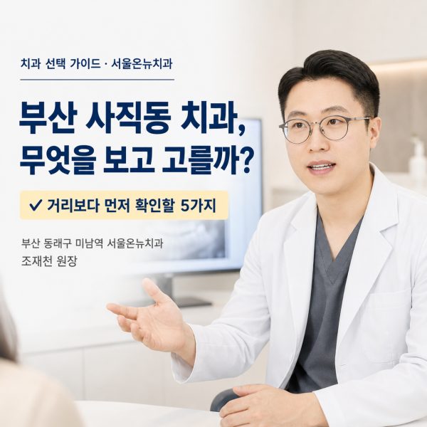 부산 사직동 치과 찾을 때, 거리보다 먼저 확인할 5가지 - 서울온뉴치과 원장 칼럼